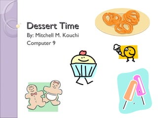 Dessert Time By: Mitchell M. Kouchi  Computer 9 