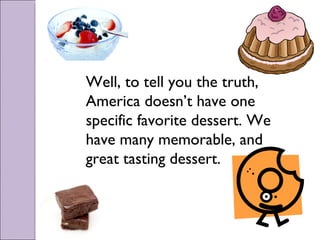 Well, to tell you the truth, America doesn’t have one specific favorite dessert. We have many memorable, and great tasting dessert. 