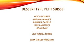DESSERT TYPE PETIT SUISSE 
YESICA MORALES 
ADRIANA JAMAICA 
JHOBANA CASTILLO 
LAURA MENDOZA 
ANA ROJAS 
JULY ANDREA TORRES 
SENA ENGLISH PROGRAM 
 