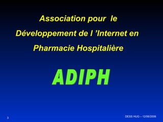 Association pour  le Développement de l ’Internet en  Pharmacie Hospitalière ADIPH 3 DESS HUG – 12/06/2006  