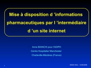 Mise à disposition d ’informations  pharmaceutiques par l ’intermédiaire d ’un site internet Anne BIANCHI pour l’ADIPH Centre Hospitalier Manchester  Charleville-Mézières (France) DESS HUG – 12/06/2006  1 