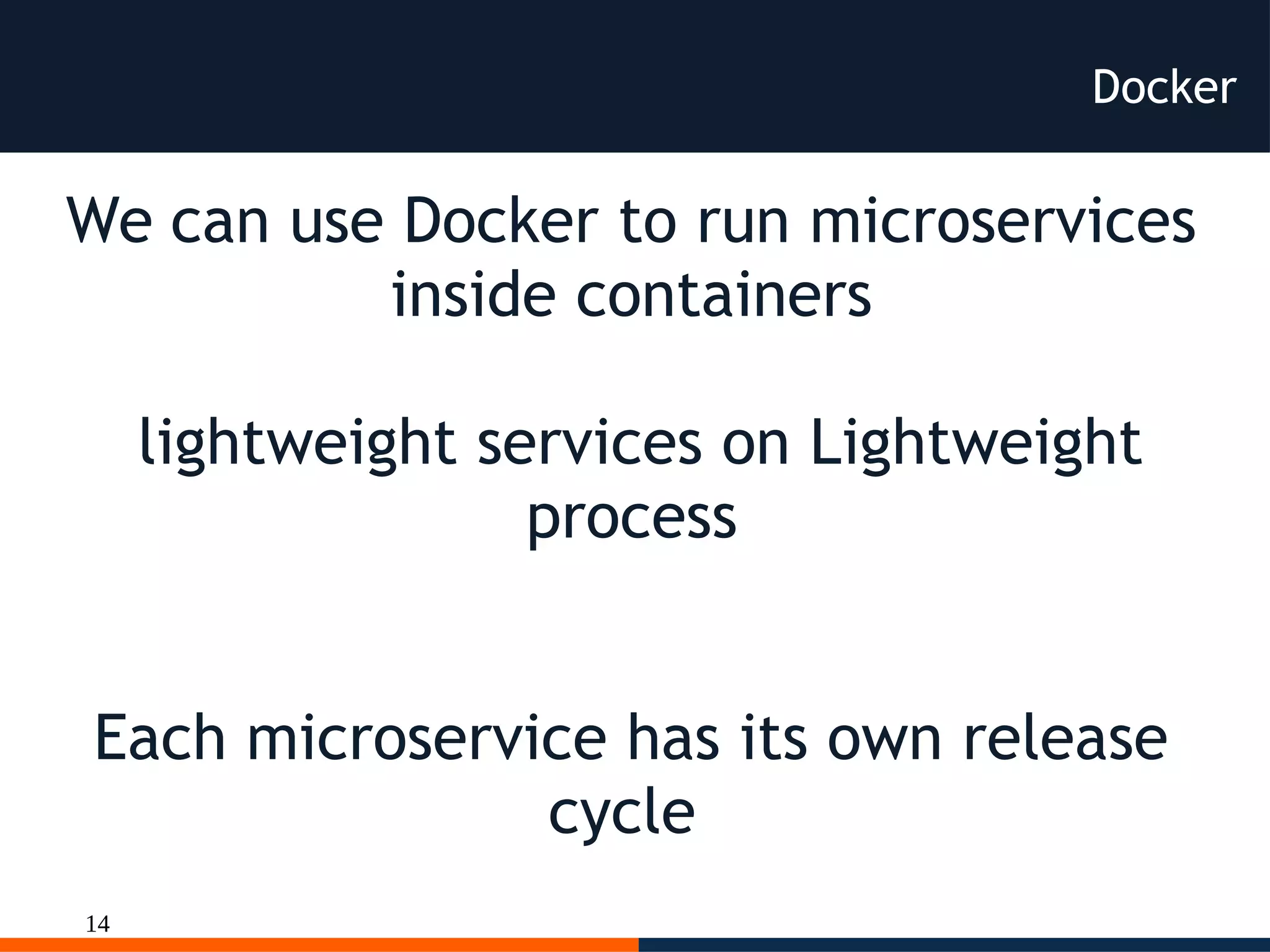 14
Docker
We can use Docker to run microservices
inside containers
lightweight services on Lightweight
process
Each microservice has its own release
cycle
 