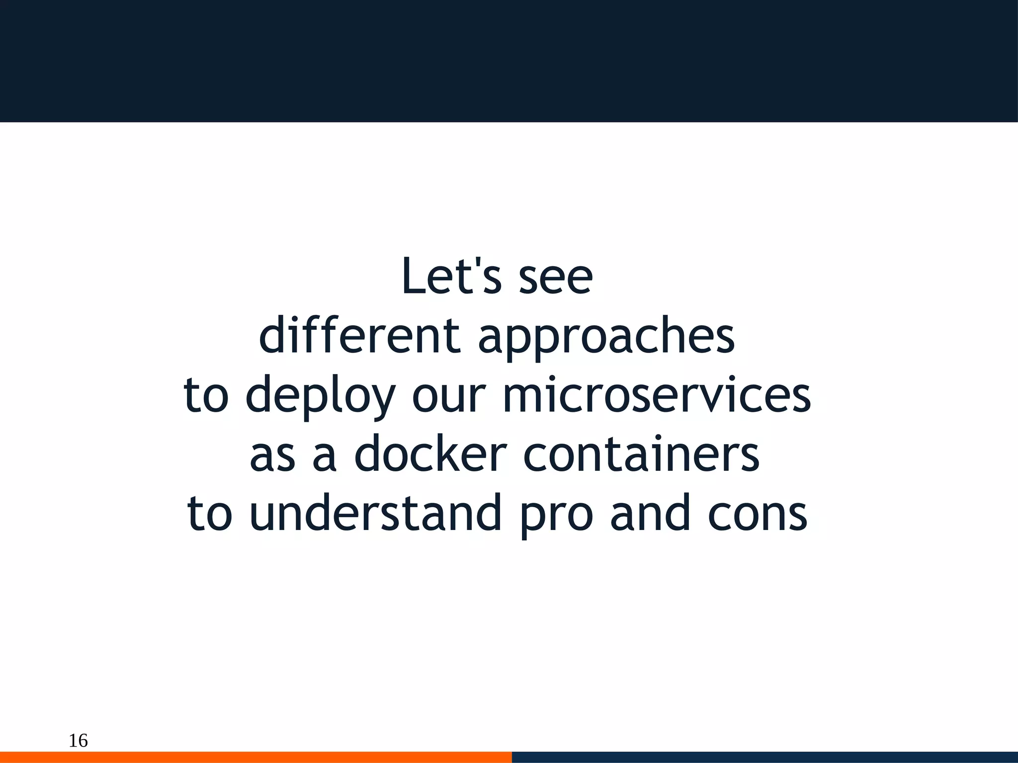 16
Let's see
different approaches
to deploy our microservices
as a docker containers
to understand pro and cons
 