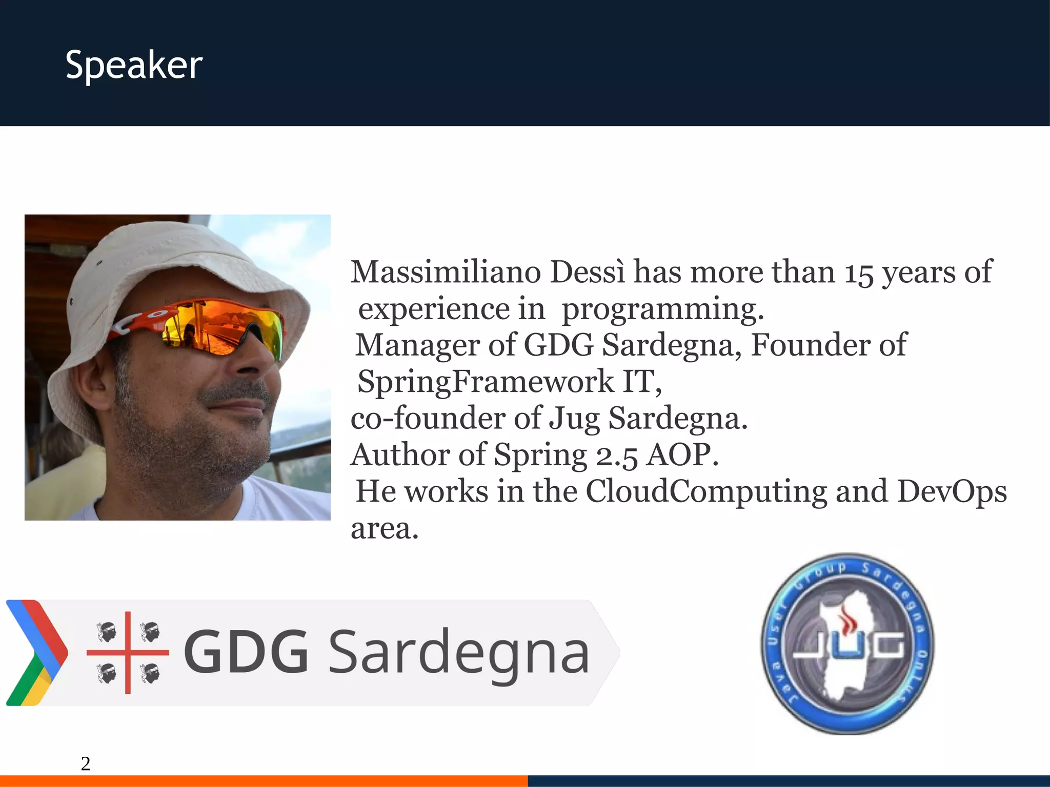 2
Speaker
Massimiliano Dessì has more than 15 years of
experience in programming.
Manager of GDG Sardegna, Founder of
SpringFramework IT,
co-founder of Jug Sardegna.
Author of Spring 2.5 AOP.
He works in the CloudComputing and DevOps
area.
 