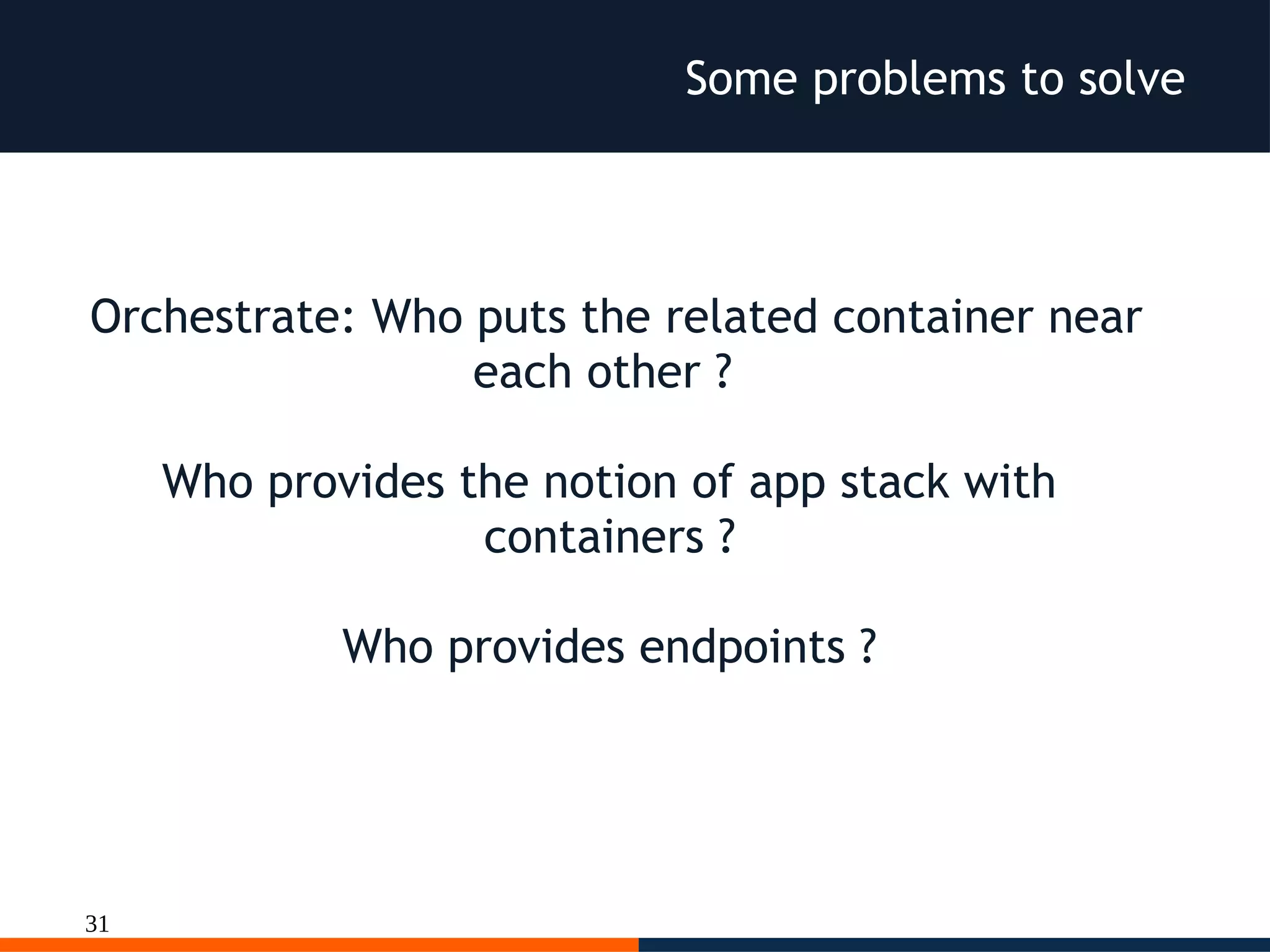 31
Some problems to solve
Orchestrate: Who puts the related container near
each other ?
Who provides the notion of app stack with
containers ?
Who provides endpoints ?
 