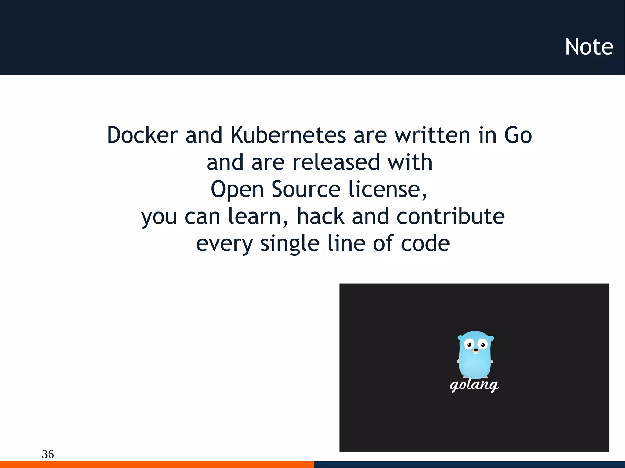 36
Note
Docker and Kubernetes are written in Go
and are released with
Open Source license,
you can learn, hack and contribute
every single line of code
 