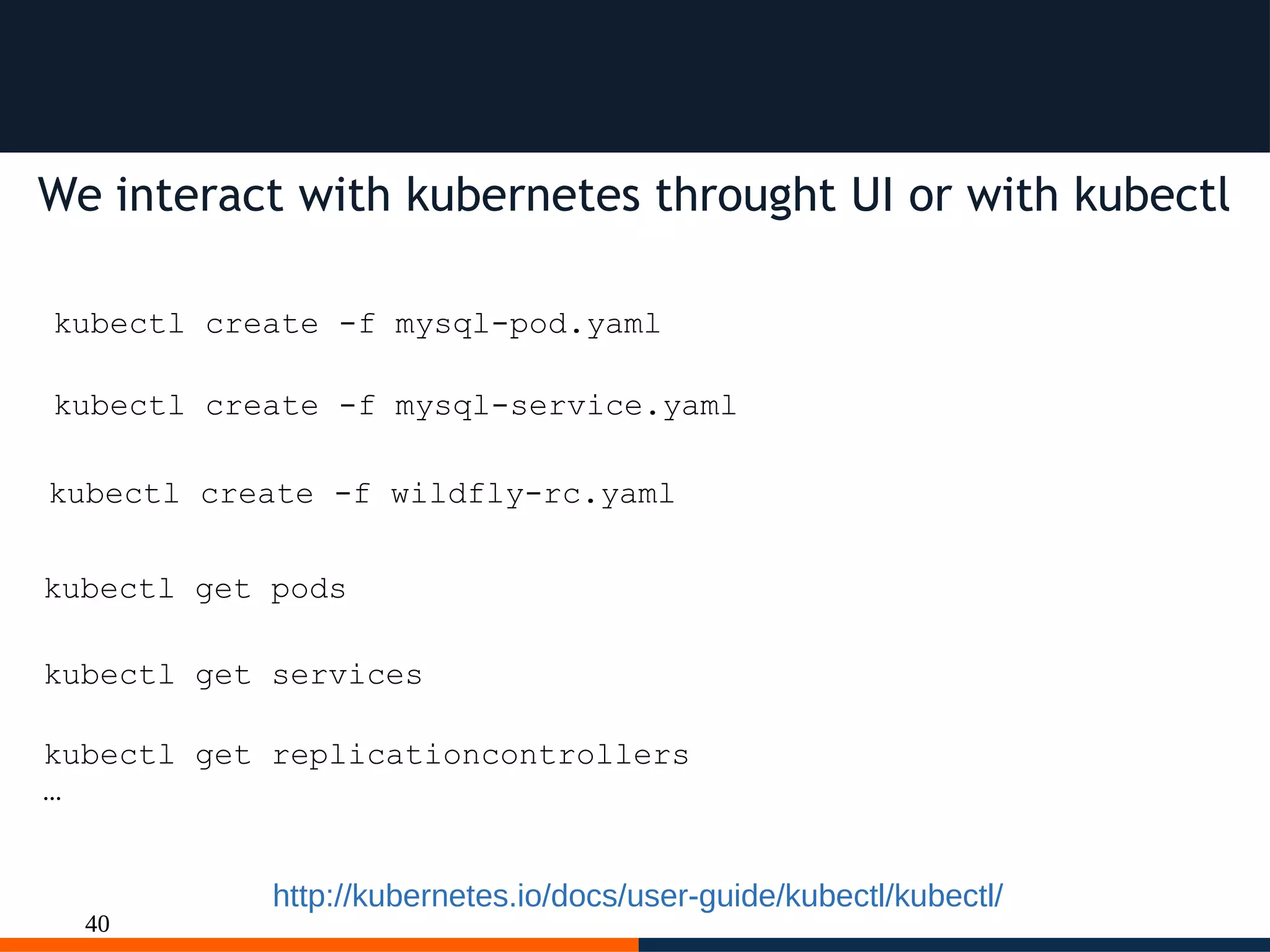 40
We interact with kubernetes throught UI or with kubectl
kubectl create -f mysql-pod.yaml
kubectl create -f mysql-service.yaml
kubectl create -f wildfly-rc.yaml
kubectl get pods
kubectl get services
kubectl get replicationcontrollers
…
http://kubernetes.io/docs/user-guide/kubectl/kubectl/
 