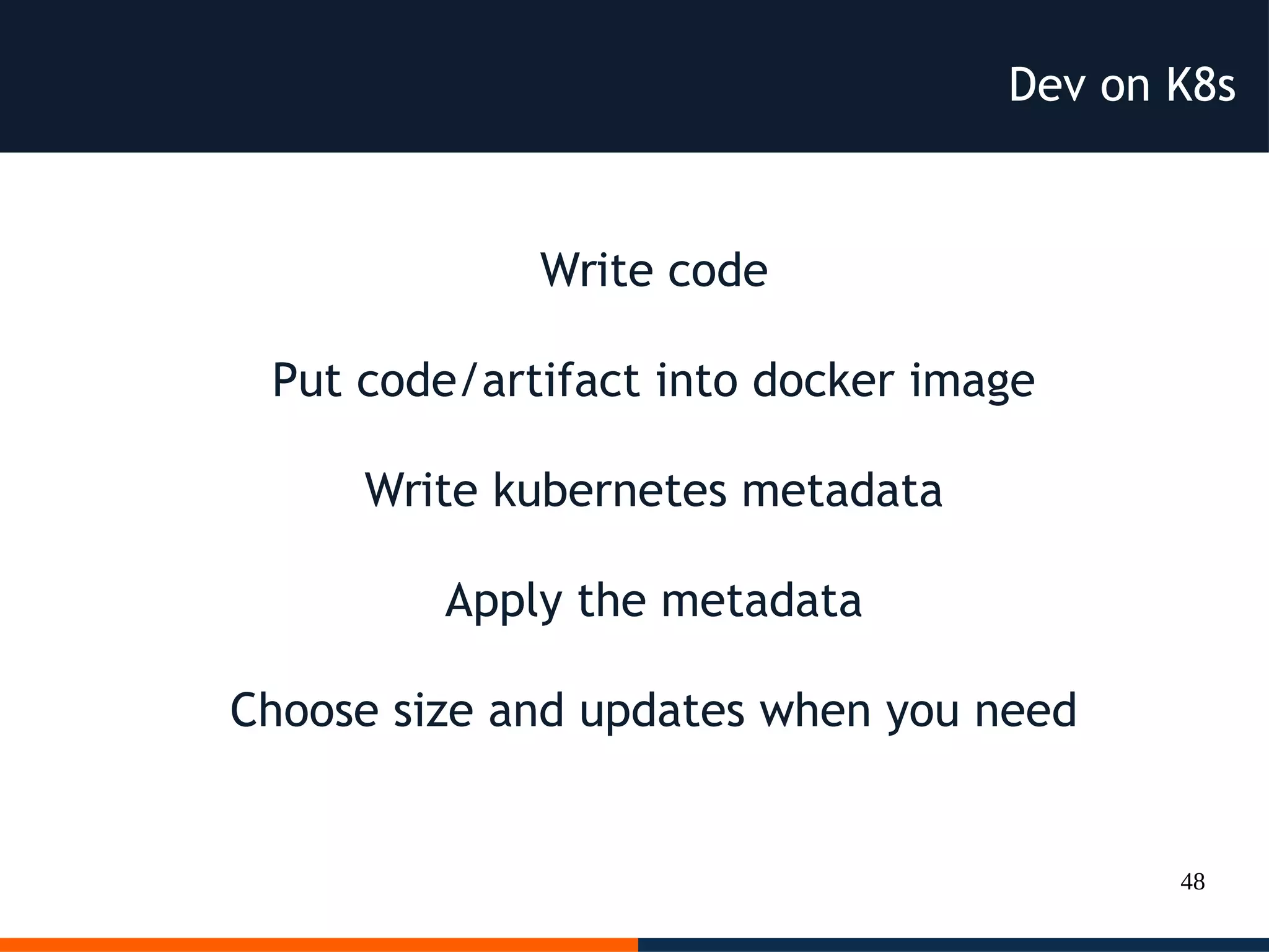 48
Dev on K8s
Write code
Put code/artifact into docker image
Write kubernetes metadata
Apply the metadata
Choose size and updates when you need
 