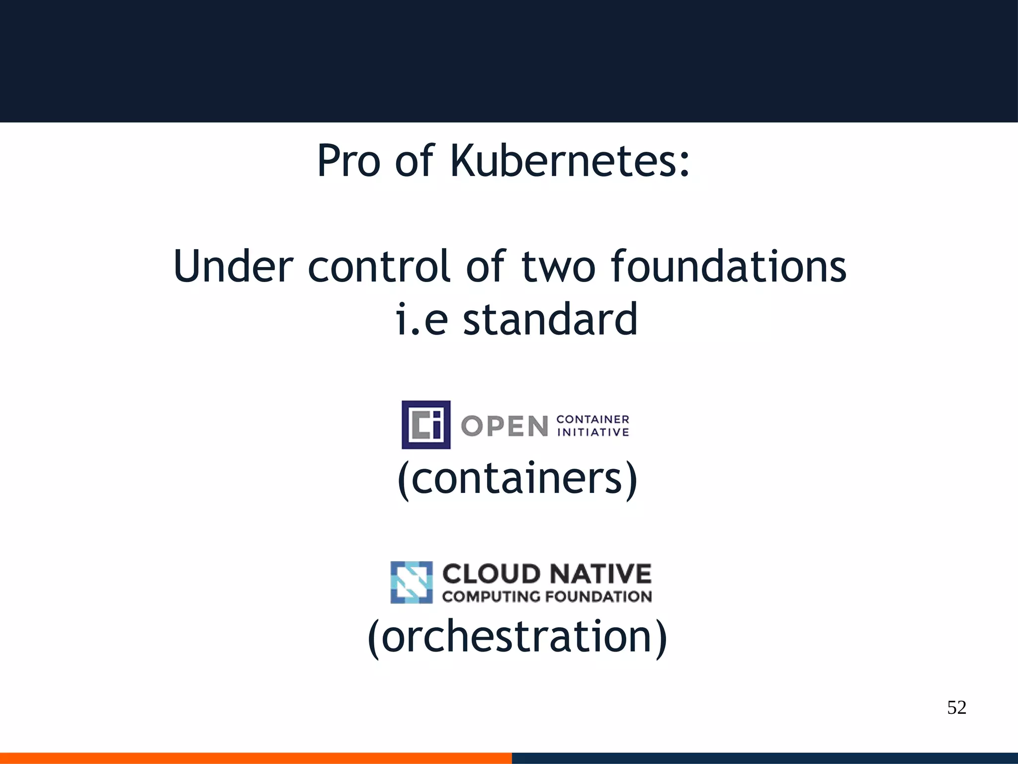 52
Pro of Kubernetes:
Under control of two foundations
i.e standard
(containers)
(orchestration)
 