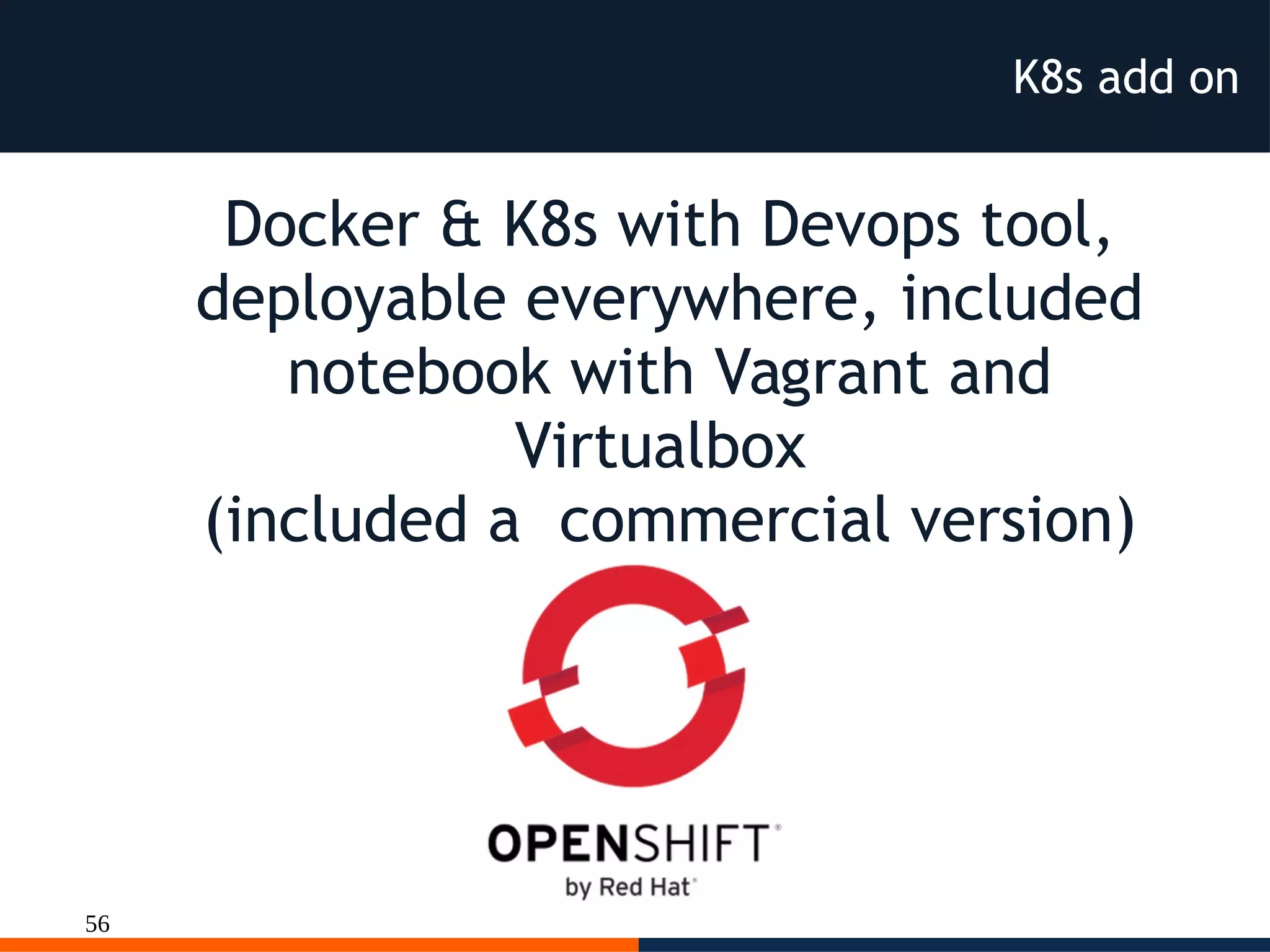 56
K8s add on
Docker & K8s with Devops tool,
deployable everywhere, included
notebook with Vagrant and
Virtualbox
(included a commercial version)
 
