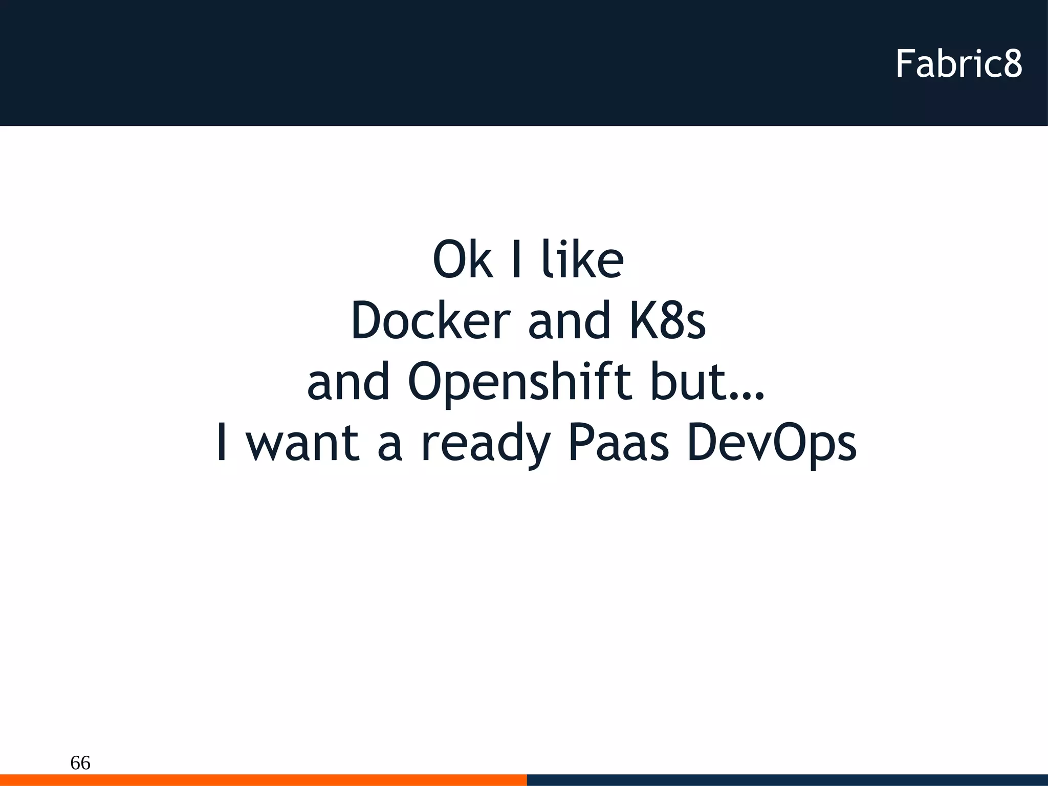 66
Fabric8
Ok I like
Docker and K8s
and Openshift but…
I want a ready Paas DevOps
 