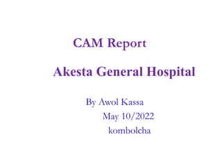 CAM Report
Akesta General Hospital
By Awol Kassa
May 10/2022
kombolcha
 