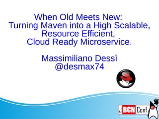 When Old Meets New:
Turning Maven into a High Scalable,
Resource Efficient,
Cloud Ready Microservice.
Massimiliano Dessì
@desmax74
 