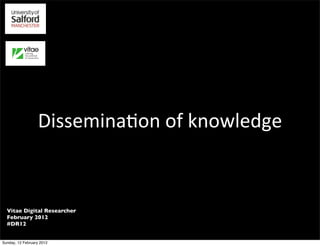 Dissemina(on	
  of	
  knowledge



  Vitae Digital Researcher
  February 2012
  #DR12


Sunday, 12 February 2012
 