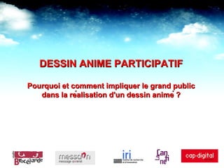 DESSIN ANIME PARTICIPATIF Pourquoi et comment impliquer le grand public dans la réalisation d'un dessin animé ? 
