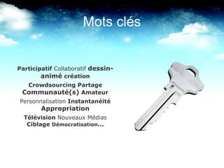 Participatif  Collaboratif   dessin-animé  création Crowdsourcing Partage  Communauté(s)  Amateur Personnalisation  Instantanéité  Appropriation Télévision  Nouveaux Médias  Ciblage  Démocratisation ... Mots clés 