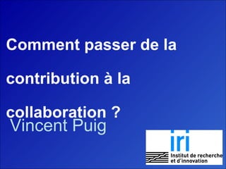 Comment passer de la contribution à la collaboration ? Vincent Puig 