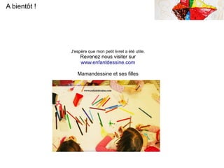 A bientôt !
J'espère que mon petit livret a été utile.
Revenez nous visiter sur
www.enfantdessine.com
Mamandessine et ses filles
 