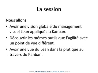 La session<br />Nous allons <br />Avoir une vision globale du management visuel Lean appliqué au Kanban.<br />Découvrir le...