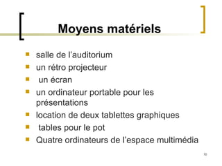 Moyens matériels salle de l’auditorium un rétro projecteur un écran un ordinateur portable pour les présentations location de deux tablettes graphiques tables pour le pot  Quatre ordinateurs de l’espace multimédia 