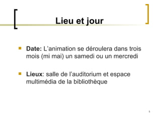 Lieu et jour Date:  L’animation se déroulera dans trois mois (mi mai) un samedi ou un mercredi Lieux : salle de l’auditorium et espace multimédia de la bibliothèque  