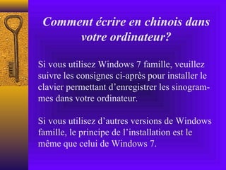 Comment écrire en chinois dans
      votre ordinateur?

Si vous utilisez Windows 7 famille, veuillez
suivre les consignes ci-après pour installer le
clavier permettant d’enregistrer les sinogram-
mes dans votre ordinateur.

Si vous utilisez d’autres versions de Windows
famille, le principe de l’installation est le
même que celui de Windows 7.
 
