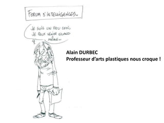 Alain DURBEC
Professeur d’arts plastiques nous croque !
 