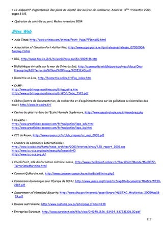 117
•• LLee ddiissppoossiittiiff dd’’aapppprroobbaattiioonn ddeess ppllaannss ddee ssûûrreettéé ddeess nnaavviirreess ddee ccoommmmeerrccee,, AAmmaarrrreess,, 44èèmmee
ttrriimmeessttrree 22000044,,
ppaaggeess 33 àà 55..
•• OOppéérraattiioonn ddee ccoonnttrrôôllee aauu ppoorrtt,, MMeettrroo nnoovveemmbbrree 22000044
SSiitteess WWeebb
•• AAssiiaa TTiimmeess,, hhttttpp::////wwwwww..aattiimmeess..ccoomm//aattiimmeess//FFrroonntt__PPaaggee//FFFF1166AAaa0022..hhttmmll
•• AAssssoocciiaattiioonn ooff CCaannaaddiiaann PPoorrtt AAuutthhoorriittiieess,, hhttttpp::////wwwwww..aaccppaa--ppoorrttss..nneett//pprr//rreelleeaasseess//rreelleeaassee__0077005522000044--
ffuunnddiinngg--ff..hhttmmll
•• BBBBCC,, hhttttpp::////nneewwss..bbbbcc..ccoo..uukk//11//hhii//wwoorrlldd//aassiiaa--ppaacciiffiicc//11880044114466..ssttmm
•• BBiibblliiootthhèèqquuee vviirrttuueellllee ssuurr llaa mmeerr ddee CChhiinnee dduu SSuudd,, hhttttpp::////ccoommmmuunniittyy..mmiiddddlleebbuurryy..eedduu//~~ssccss//ddooccss//OOnngg--
PPrreeeemmppttiinngg%%2200TTeerrrroorriissmm%%2200aanndd%%2200PPiirraaccyy,,%%2200IISSEEAASS..ppddff
•• BBiioommééttrriiee oonn LLiinnee,, hhttttpp::////bbiioommeettrriiee..oonnlliinnee..ffrr//FFaaqq__iinnddeexx..hhttmm
•• CCAAMMPP ::
hhttttpp::////wwwwww..aarrbbiittrraaggee--mmaarriittiimmee..oorrgg//ffrr//ggaazzeettttee..hhttmm
hhttttpp::////wwwwww..aarrbbiittrraaggee--mmaarriittiimmee..oorrgg//ffrr//PPDDFF//CCooddee__IISSPPSS..ppddff
•• CCèèddrree ((CCeennttrree ddee ddooccuummeennttaattiioonn,, ddee rreecchheerrcchhee eett dd’’eexxppéérriimmeennttaattiioonnss ssuurr lleess ppoolllluuttiioonnss aacccciiddeenntteelllleess ddeess
eeaauuxx)),, hhttttpp::////wwwwww..llee--cceeddrree..ffrr//
•• CCeennttrree ddee ggééoossttrraattééggiiee ddee ll’’EEccoollee NNoorrmmaallee SSuuppéérriieeuurree,, hhttttpp::////wwwwww..ggeeoossttrraatteeggiiee..eennss..ffrr//mmeemmbbrreess..pphhpp
•• CCGGVVMMSSLL ::
hhttttpp::////wwwwww..ggrreeaattllaakkeess--sseeaawwaayy..ccoomm//ffrr//nnaavviiggaattiioonn//iissppss__aaddvv..hhttmmll
hhttttpp::////wwwwww..ggrreeaattllaakkeess--sseeaawwaayy..ccoomm//ffrr//nnaavviiggaattiioonn//iissppss__bbgg..hhttmmll
•• CCCCII ddee RRoouueenn,, hhttttpp::////wwwwww..rroouueenn..ccccii..ffrr//cclluubb__rriissqquueess//ccrr__mmaaii__22000055..ppddff
•• CChhaammbbrree ddee CCoommmmeerrccee IInntteerrnnaattiioonnaallee ::
hhttttpp::////wwwwww..iiccccwwbboo..oorrgg//hhoommee//nneewwss__aarrcchhiivveess//22000033//ssttoorriieess//ppiirraaccyy%%2200__rreeppoorrtt__22000022..aasspp
hhttttpp::////wwwwww..iicccc--ccccss..oorrgg//mmaaiinn//nneewwss..pphhpp??nneewwssiidd==4400
hhttttpp::////wwwwww..iicccc--ccccss..oorrgg..uukk//
•• CChheecckk PPooiinntt,, ssiittee dd’’iinnffoorrmmaattiioonn mmiilliittaaiirree ssuuiissssee,, hhttttpp::////wwwwww..cchheecckkppooiinntt--oonnlliinnee..cchh//CChheecckkPPooiinntt//MMoonnddee//MMoonn00007722--
TTeerrrroorriissmmeeMMaarriittiimmee..hhttmmll
•• CCoommmmeennttÇÇaaMMaarrcchhee..nneett,, hhttttpp::////wwwwww..ccoommmmeennttccaammaarrcchhee..nneett//wwiiffii//wwiiffiiiinnttrroo..pphhpp33
•• CCoommmmiissssiioonn ééccoonnoommiiqquuee ppoouurr ll’’EEuurrooppee ddee ll’’OONNUU,, hhttttpp::////wwwwww..uunneeccee..oorrgg//ttrraannss//bbccff//wwpp3300//ddooccuummeennttss//TTRRAANNSS--WWPP3300--
221188ff..ppddff
•• DDeeppaarrttmmeenntt ooff HHoommeellaanndd SSeeccuurriittyy,, hhttttpp::////wwwwww..ddhhss..ggoovv//iinntteerrwweebb//aasssseettlliibbrraarryy//HHSSSSTTAACC__MMttggNNoottiiccee__22000055MMaayy1188--
1199..ppddff
•• DDoouuaannee aauussttrraalliieennnnee,, hhttttpp::////wwwwww..ccuussttoommss..ggoovv..aauu//ssiittee//ppaaggee..ccffmm??uu==44223388
•• EEnnttrreepprriissee EEuurroonneexxtt,, hhttttpp::////wwwwww..eeuurroonneexxtt..ccoomm//ffiillee//vviieeww//00,,44224455,,11662266__5533442244__663377223311330066,,0000..ppddff
 