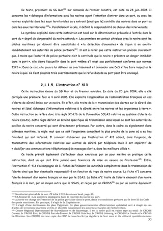 30
CCee tteexxttee,, pprroovveennaanntt dduu SSGG MMeerr110022
ssuurr ddeemmaannddee dduu PPrreemmiieerr mmiinniissttrree,, eesstt ddaattéé dduu 2288 jjuuiinn 22000044.. IIll
ccoonncceerrnnee lleess «« éécchhaannggeess dd’’iinnffoorrmmaattiioonnss aavveecc lleess nnaavviirreess aayyaanntt ll’’iinntteennttiioonn dd’’eennttrreerr ddaannss uunn ppoorrtt,, oouu aavveecc lleess
nnaavviirreess eexxppllooiittééss ddaannss lleess eeaauuxx tteerrrriittoorriiaalleess oouu yy eennttrraanntt [[aaiinnssii qquuee llee]] ccoonnttrrôôllee ddeess nnaavviirreess ddaannss uunn ppoorrtt oouu
ddaannss lleess eeaauuxx tteerrrriittoorriiaalleess 110033
»».. PPaarraallllèèlleemmeenntt àà cceellaa,, iill ddééffiinniitt llaa rreessppoonnssaabbiilliittéé ddee cchhaaccuunn ddeess iinntteerrvveennaannttss..
LLee ssyyssttèèmmee eexxpplliicciittéé ddaannss cceettttee iinnssttrruuccttiioonn eesstt bbaasséé ssuurr llaa ddéétteerrmmiinnaattiioonn pprrééaallaabbllee àà ll’’eennttrrééee ddaannss llee
ppoorrtt dduu «« ddeeggrréé ddee ddaannggeerroossiittéé dduu nnaavviirree aatttteenndduu »».. LLeess pprreemmiieerrss eenn ccoonnttaacctt pphhyyssiiqquuee aavveecc llee nnaavviirree ssoonntt lleess
ppiillootteess mmaarriittiimmeess qquuii ddooiivveenntt êêttrree sseennssiibbiilliissééss àà «« llaa ddéétteeccttiioonn dd’’aannoommaalliieess »» ddee ffaaççoonn àà eenn aavveerrttiirr
iimmmmééddiiaatteemmeenntt lleess aauuttoorriittééss ddee ppoolliiccee ppoorrttuuaaiirree110044
.. IIll eesstt àà nnootteerr qquuee cceettttee iinnssttrruuccttiioonn pprréécciissee ccllaaiirreemmeenntt
qquuee,, àà mmooiinnss qquuee ll’’aauuttoorriittéé ddee ppoolliiccee ppoorrttuuaaiirree nn’’aaiitt llaa cceerrttiittuuddee qquuee llee nnaavviirree «« pprréésseennttee uunn ddaannggeerr iimmmmééddiiaatt
ddaannss llee ppoorrtt »»,, eellllee ddeevvrraa ll’’aaccccuueeiilllliirr ddaannss llee ppoorrtt ««mmêêmmee ss’’iill nn’’eesstt ppaass ppaarrffaaiitteemmeenntt ccoonnffoorrmmee aauuxx nnoorrmmeess
IISSPPSS »».. DDaannss ccee ccaass,, eellllee ppoouurrrraa lluuii ddéélliivvrreerr uunn aavveerrttiisssseemmeenntt eett ddeemmaannddeerr uunnee DDooSS eett//oouu ffaaiirree iinnssppeecctteerr llee
nnaavviirree àà qquuaaii.. CCee nn’’eesstt qquu’’aapprrèèss ttrrooiiss aavveerrttiisssseemmeennttss qquuee llee rreeffuuss dd’’aaccccèèss aauu ppoorrtt ppeeuutt êêttrree eennvviissaaggéé..
22..11..11..55.. LL’’iinnssttrruuccttiioonn nn°° 441133
CCeettttee iinnssttrruuccttiioonn éémmaannee dduu SSGG MMeerr eett dduu PPrreemmiieerr mmiinniissttrree.. EEnn ddaattee dduu 2200 jjuuiinn 22000044,, eellllee aa ééttéé
ccoorrrriiggééee uunnee pprreemmiièèrree ffooiiss llee 44 aavvrriill 22000055.. EEllllee eexxpplliicciittee ll’’oorrggaanniissaattiioonn ddee ll’’aaddmmiinniissttrraattiioonn ffrraannççaaiissee eenn ccaass
dd’’aalleerrttee ddee ssûûrreettéé éémmiissee ppaarr uunn nnaavviirree.. EEnn eeffffeett,, eellllee ttrraaiittee ddee llaa «« ttrraannssmmiissssiioonn ddeess aalleerrtteess ssuurr llaa ssûûrreettéé ddeess
nnaavviirreess eett [[ddeess]] éécchhaannggeess dd’’iinnffoorrmmaattiioonnss rreellaattiivveess àà llaa ssûûrreettéé eennttrree lleess nnaavviirreess eett lleess oorrggaanniissmmeess àà tteerrrree »»..
CCeettttee iinnssttrruuccttiioonn ssee rrééffèèrree ddoonncc àà llaa rrèèggllee XXII--22//66 ddee llaa CCoonnvveennttiioonn SSOOLLAASS rreellaattiivvee aauu ssyyssttèèmmee dd’’aalleerrttee dduu
nnaavviirree ((SSSSAASS)).. CCeettttee rrèèggllee ddééffiinniitt uunn sscchhéémmaa ssppéécciiffiiqquuee ddee ttrraannssmmiissssiioonn ddaannss lleeqquueell ccee ssoonntt lleess aauuttoorriittééss dduu
ppaavviilllloonn dduu nnaavviirree ccoonncceerrnnéé qquuii ssoonntt ddiirreecctteemmeenntt pprréévveennuueess.. PPaarr ccoonnttrree,, ddaannss llee ccaaddrree dduu ssiiggnnaalleemmeenntt dd’’uunnee
ddééttrreessssee mmaarriittiimmee,, llaa rrèèggllee vveeuutt qquuee ccee ssooiitt ll’’oorrggaanniissmmee ccoommppéétteenntt llee pplluuss pprroocchhee ddee llaa zzoonnee ooùù aa eeuu lliieeuu
ll’’iinncciiddeenntt qquuii ssooiitt iinnffoorrmméé.. IIll ccoonnvviieenntt dd’’oobbsseerrvveerr qquuee ll’’iinnssttrruuccttiioonn nn°° 441133 aaddmmeett,, ddaannss ll’’uurrggeennccee,, ddee
ttrraannssmmeettttrree ddeess iinnffoorrmmaattiioonnss rreellaattiivveess aauuxx aalleerrtteess ddee ssûûrreettéé ppaarr ttéélléépphhoonnee mmaaiiss iill eesstt iimmppéérraattiiff ddee
«« ddoouubbll[[eerr cceess ccoommmmuunniiccaattiioonnss ttéélléépphhoonniiqquueess]] ddee mmeessssaaggeess ééccrriittss,, ddaannss lleess mmeeiilllleeuurrss ddééllaaiiss »»..
CCee tteexxttee pprréévvooiitt ééggaalleemmeenntt dd’’eeffffeeccttuueerr ddeeuuxx eexxeerrcciicceess ppaarr aann ppoouurr mmeettttrree eenn pprraattiiqquuee cceettttee
iinnssttrruuccttiioonn,, ddoonntt uunn qquuii ddooiitt êêttrree jjuummeelléé aavveecc ll’’eexxeerrcciiccee ddee mmiissee eenn ooeeuuvvrree ddee PPiirraattee--mmeerr110055
.. EEnnffiinn,,
ll’’iinnssttrruuccttiioonn nn°° 441133 ss’’aaccccoommppaaggnnee ddee 1111 ffiicchheess ddééffiinniissssaanntt lleess aauuttoorriittééss ccoommppéétteenntteess ddaannss llaa ttrraannssmmiissssiioonn ddee
ll’’aalleerrttee aaiinnssii qquuee lleeuurr éévveennttuueellllee rreessppoonnssaabbiilliittéé eenn ffoonnccttiioonn dduu ttyyppee ddee nnaavviirree ssoouurrccee.. LLaa ffiicchhee nn°°11 ccoonncceerrnnee
ll’’aalleerrttee éémmaannaanntt dd’’uunn nnaavviirree ffrraannççaaiiss eenn mmeerr ppaarr llee SSSSAASS.. LLaa ffiicchhee nn°°22 ttrraaiittee ddee ll’’aalleerrttee éémmaannaanntt dd’’uunn nnaavviirree
ffrraannççaaiiss àà llaa mmeerr,, ppaarr uunn mmooyyeenn aauuttrree qquuee llee SSSSAASS,, eett rreeççuuee ppaarr uunn CCRROOSSSS110066
oouu ppaarr uunn cceennttrree ééqquuiivvaalleenntt
102 Secrétariat général de la mer. Cf infra 2.2.2 Au niveau local, page 49.
103 Cf Annexe III : Les autorités impliquées dans le contrôle du navire au port.
104 Autorité en charge de l’exercice de la police portuaire dans le port, dans les conditions prévues par le livre III du Code
des ports maritimes. En pratique, il s’agit de la Capitainerie.
105 Il s’agit d’une déclinaison du plan Vigipirate. Ce plan gouvernemental d’intervention spécialisé sert à réagir en cas
d’actes de terrorisme maritime avérés et identifie notamment les autorités chargées de l’intervention.
106 Centre Régional Opérationnel de Surveillance et de Sauvetage. Il est à noter qu’il en existe sept au total : le CROSS
Corsen, le CROSS Etel, le CROSS Fort-de-France, le CROSS Gris Nez, le CROSS Jobourg, le CROSS La Garde et le CROSS
La Réunion. Les CROSS ont une copie des SSP de tous les ferrys réguliers de leur zone et ils utilisent quotidiennement
 