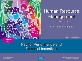 Human Resource
Management
1

ELEVENTH EDITION

GARY DESSLER

Part 4 | Compensation

Chapter
12

© 2008 Prentice Hall, Inc.
All rights reserved.

Pay for Performance and
Financial Incentives
PowerPoint Presentation by Charlie Cook
The University of West Alabama

 
