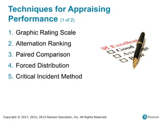 Copyright © 2017, 2015, 2013 Pearson Education, Inc. All Rights Reserved
Techniques for Appraising
Performance (1 of 2)
1. Graphic Rating Scale
2. Alternation Ranking
3. Paired Comparison
4. Forced Distribution
5. Critical Incident Method
 
