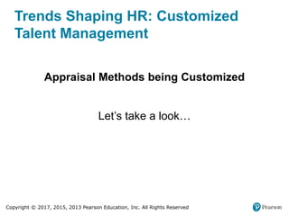 Copyright © 2017, 2015, 2013 Pearson Education, Inc. All Rights Reserved
Trends Shaping HR: Customized
Talent Management
Appraisal Methods being Customized
Let’s take a look…
 
