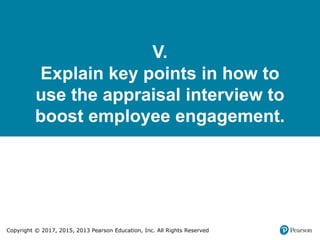 Copyright © 2017, 2015, 2013 Pearson Education, Inc. All Rights Reserved
V.
Explain key points in how to
use the appraisal interview to
boost employee engagement.
 