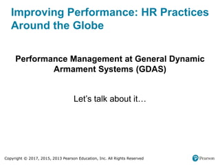 Copyright © 2017, 2015, 2013 Pearson Education, Inc. All Rights Reserved
Improving Performance: HR Practices
Around the Globe
Performance Management at General Dynamic
Armament Systems (GDAS)
Let’s talk about it…
 