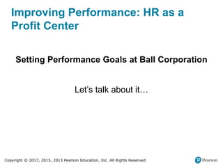 Copyright © 2017, 2015, 2013 Pearson Education, Inc. All Rights Reserved
Improving Performance: HR as a
Profit Center
Setting Performance Goals at Ball Corporation
Let’s talk about it…
 
