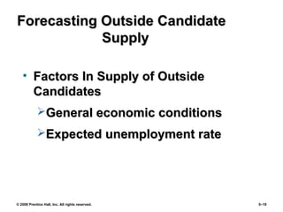© 2008 Prentice Hall, Inc. All rights reserved. 5–19
Forecasting Outside CandidateForecasting Outside Candidate
SupplySupply
• Factors In Supply of OutsideFactors In Supply of Outside
CandidatesCandidates
General economic conditionsGeneral economic conditions
Expected unemployment rateExpected unemployment rate
 