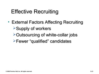 © 2008 Prentice Hall, Inc. All rights reserved. 5–21
Effective RecruitingEffective Recruiting
• External Factors Affecting RecruitingExternal Factors Affecting Recruiting
Supply of workersSupply of workers
Outsourcing of white-collar jobsOutsourcing of white-collar jobs
Fewer “qualified” candidatesFewer “qualified” candidates
 
