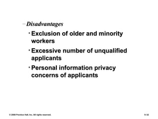 © 2008 Prentice Hall, Inc. All rights reserved. 5–32
– DisadvantagesDisadvantages
• Exclusion of older and minorityExclusion of older and minority
workersworkers
• Excessive number of unqualifiedExcessive number of unqualified
applicantsapplicants
• Personal information privacyPersonal information privacy
concerns of applicantsconcerns of applicants
 