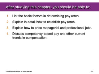 © 2008 Prentice Hall, Inc. All rights reserved. 11–2
After studying this chapter, you should be able to:
1. List the basic factors in determining pay rates.
2. Explain in detail how to establish pay rates.
3. Explain how to price managerial and professional jobs.
4. Discuss competency-based pay and other current
trends in compensation.
 