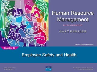 PowerPoint Presentation by Charlie Cook
The University of West Alabama
1
Human Resource
Management
ELEVENTH EDITION
G A R Y D E S S L E R
© 2008 Prentice Hall, Inc.
All rights reserved.
Employee Safety and Health
Chapter 16
Part 5 | Employee Relations
 