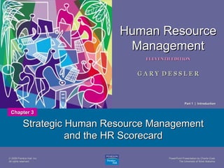 PowerPoint Presentation by Charlie CookPowerPoint Presentation by Charlie Cook
The University of West AlabamaThe University of West Alabama
1
Human ResourceHuman Resource
ManagementManagement
ELEVENTH EDITIONELEVENTH EDITION
G A R Y D E S S L E RG A R Y D E S S L E R
© 2008 Prentice Hall, Inc.© 2008 Prentice Hall, Inc.
All rights reserved.All rights reserved.
Strategic Human Resource ManagementStrategic Human Resource Management
and the HR Scorecardand the HR Scorecard
Chapter 3Chapter 3
Part 1 | IntroductionPart 1 | Introduction
 