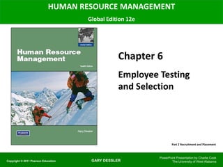 GARY DESSLER
HUMAN RESOURCE MANAGEMENT
Global Edition 12e
Chapter 6
Employee Testing
and Selection
PowerPoint Presentation by Charlie Cook
The University of West Alabama
Copyright © 2011 Pearson Education
Part 2 Recruitment and Placement
 