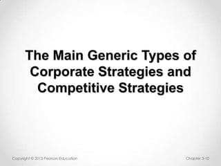 The Main Generic Types of
Corporate Strategies and
Competitive Strategies

Copyright © 2013 Pearson Education

Chapter 3-10

 