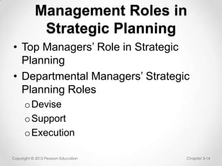 Management Roles in
Strategic Planning
• Top Managers’ Role in Strategic
Planning
• Departmental Managers’ Strategic
Planning Roles
o Devise
o Support
o Execution
Copyright © 2013 Pearson Education

Chapter 3-14

 