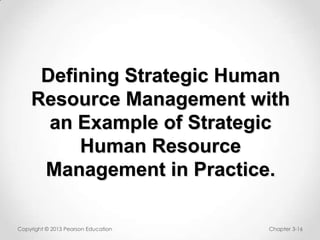 Defining Strategic Human
Resource Management with
an Example of Strategic
Human Resource
Management in Practice.
Copyright © 2013 Pearson Education

Chapter 3-16

 