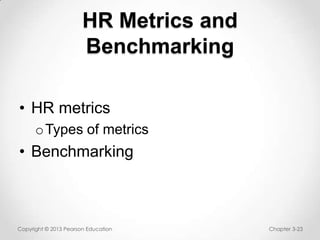 HR Metrics and
Benchmarking
• HR metrics
o Types of metrics

• Benchmarking

Copyright © 2013 Pearson Education

Chapter 3-23

 