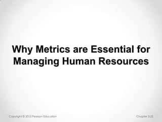 Why Metrics are Essential for
Managing Human Resources

Copyright © 2013 Pearson Education

Chapter 3-25

 