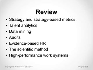 Review
•
•
•
•
•
•
•

Strategy and strategy-based metrics
Talent analytics
Data mining
Audits
Evidence-based HR
The scientific method
High-performance work systems

Copyright © 2013 Pearson Education

Chapter 3-28

 