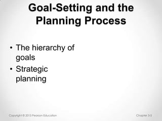Goal-Setting and the
Planning Process
• The hierarchy of
goals
• Strategic
planning

Copyright © 2013 Pearson Education

Chapter 3-5

 