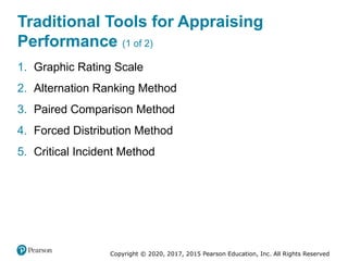 Copyright © 2020, 2017, 2015 Pearson Education, Inc. All Rights Reserved
Traditional Tools for Appraising
Performance (1 of 2)
1. Graphic Rating Scale
2. Alternation Ranking Method
3. Paired Comparison Method
4. Forced Distribution Method
5. Critical Incident Method
 